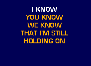 I KNOW
YOU KNOW
ME KNOW

THAT I'M STILL
HOLDING 0N