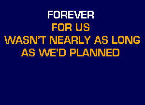 FOREVER
FOR US
WASN'T NEARLY AS LONG

AS WE'D PLANNED