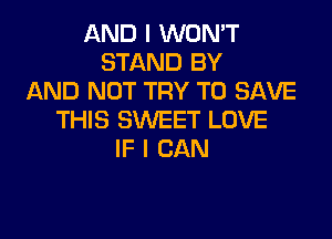 AND I WON'T
STAND BY
AND NOT TRY TO SAVE

THIS SWEET LOVE
IF I CAN