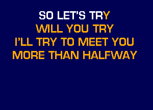 SO LET'S TRY
WILL YOU TRY
I'LL TRY TO MEET YOU
MORE THAN HALFWAY