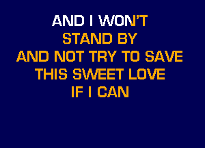 AND I WON'T
STAND BY
AND NOT TRY TO SAVE

THIS SWEET LOVE
IF I CAN