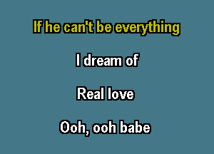 If he can't be everything

I dream of

Real love

Ooh, ooh babe