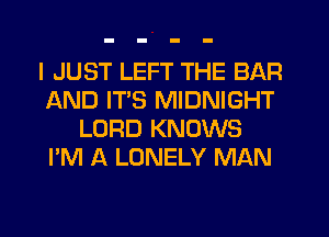 I JUST LEFT THE BAR
AND ITS MIDNIGHT
LORD KNOWS
I'M A LONELY MAN