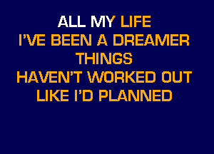 ALL MY LIFE
I'VE BEEN A DREAMER
THINGS
HAVEN'T WORKED OUT
LIKE I'D PLANNED