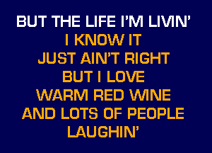 BUT THE LIFE I'M LIVIN'
I KNOW IT
JUST AIN'T RIGHT
BUT I LOVE
WARM RED WINE
AND LOTS OF PEOPLE
LAUGHIN'