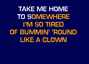 TAKE ME HOME
T0 SOMEWHERE
I'M SO TIRED
OF BUMMIN' POUND
LIKE A CLOWN