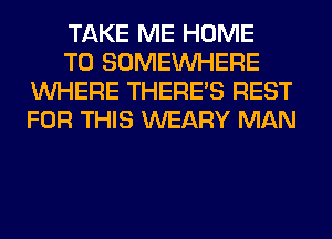 TAKE ME HOME

T0 SOMEINHERE
WHERE THERE'S REST
FOR THIS WEARY MAN