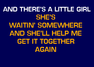 AND THERE'S A LITTLE GIRL
SHE'S
WAITIN' SOMEINHERE
AND SHE'LL HELP ME
GET IT TOGETHER
AGAIN