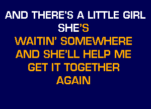 AND THERE'S A LITTLE GIRL
SHE'S
WAITIN' SOMEINHERE
AND SHE'LL HELP ME
GET IT TOGETHER
AGAIN