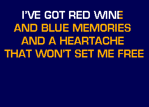 I'VE GOT RED WINE
AND BLUE MEMORIES
AND A HEARTACHE
THAT WON'T SET ME FREE