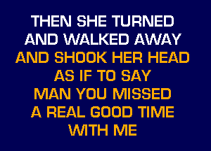 THEN SHE TURNED
AND WALKED AWAY
AND SHOOK HER HEAD
AS IF TO SAY
MAN YOU MISSED
A REAL GOOD TIME
WITH ME
