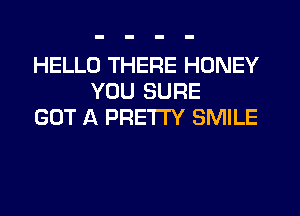 HELLO THERE HONEY
YOU SURE
GOT A PRETTY SMILE