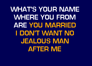 WHATS YOUR NAME
WHERE YOU FROM
ARE YOU MARRIED
I DOMT WANT N0

JEALOUS MAN
AFTER ME