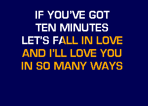 IF YOU'VE GOT
TEN MINUTES
LET'S FALL IN LOVE
IAND I'LL LOVE YOU
IN SO MANY WAYS