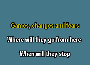 Games, changes and fears

Where will they go from here

When will they stop
