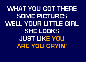 WHAT YOU GOT THERE
SOME PICTURES
WELL YOUR LITI'LE GIRL
SHE LOOKS
JUST LIKE YOU
ARE YOU CRYIN'