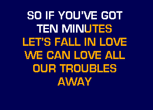 SO IF YOU'VE GOT
TEN MINUTES
LET'S FALL IN LOVE
WE CAN LOVE ALL
OUR TROUBLES
AWAY