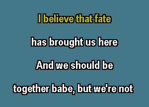 I believe that fate

has brought us here

And we should be

together babe, but we're not