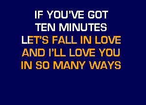 IF YOU'VE GOT
TEN MINUTES
LET'S FALL IN LOVE
IAND I'LL LOVE YOU
IN SO MANY WAYS