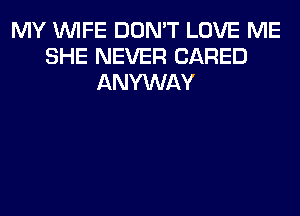 MY WIFE DON'T LOVE ME
SHE NEVER (JARED
ANYWAY