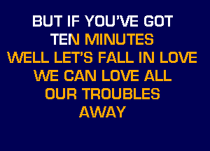 BUT IF YOU'VE GOT
TEN MINUTES
WELL LET'S FALL IN LOVE
WE CAN LOVE ALL
OUR TROUBLES
AWAY