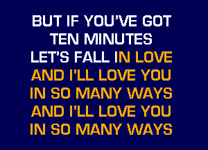 BUT IF YOU'VE GOT
TEN MINUTES
LET'S FALL IN LOVE
IAND I'LL LOVE YOU
IN SO MANY WAYS
AND I'LL LOVE YOU
IN SO MANY WAYS