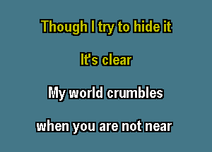 Though I try to hide it

It's clear

My world crumbles

when you are not near