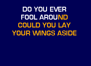 DO YOU EVER
FOOL AROUND
COULD YOU LAY

YOUR WINGS ASIDE