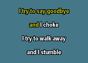 ltry to say goodbye

and l choke

I try to walk away

and I stumble