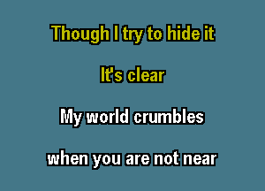 Though I try to hide it

It's clear

My world crumbles

when you are not near