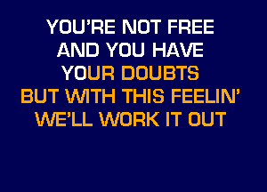 YOU'RE NOT FREE
AND YOU HAVE
YOUR DOUBTS

BUT WITH THIS FEELIM
WE'LL WORK IT OUT