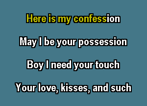 Here is my confession

May I be your possession

Boy I need your touch

Your love, kisses, and such