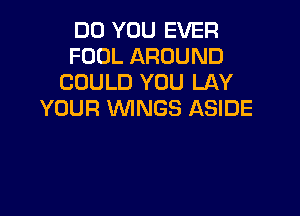 DO YOU EVER
FOOL AROUND
COULD YOU LAY

YOUR WINGS ASIDE