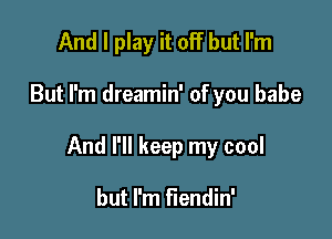 And I play it off but I'm

But I'm dreamin' of you babe

And I'll keep my cool

but I'm fiendin'