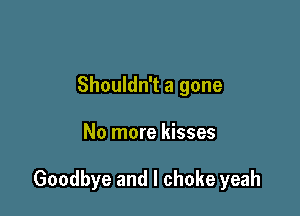 Shouldn't a gone

No more kisses

Goodbye and l choke yeah