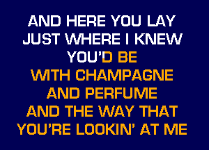 AND HERE YOU LAY
JUST WHERE I KNEW
YOU'D BE
WITH CHAMPAGNE
AND PERFUME
AND THE WAY THAT
YOU'RE LOOKIN' AT ME