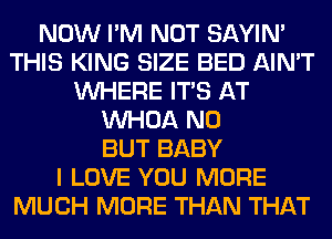 NOW I'M NOT SAYIN'
THIS KING SIZE BED AIN'T
WHERE ITS AT
VVHOA N0
BUT BABY
I LOVE YOU MORE
MUCH MORE THAN THAT