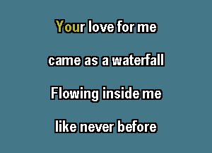 Your love for me

came as a waterfall

Flowing inside me

like never before
