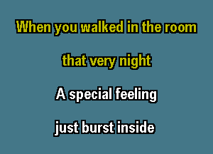 When you walked in the room

that very night

A special feeling

just burst inside