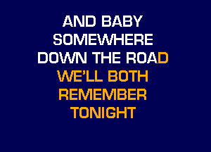 AND BABY
SOMEWHERE
DDVVN THE ROAD
WE'LL BOTH

REMEMBER
TONIGHT