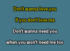 Don't wanna love you

if you don't love me

Don't wanna need you

when you won't need me too