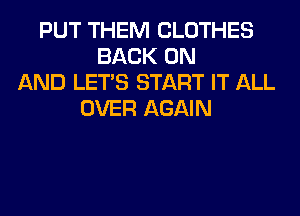 PUT THEM CLOTHES
BACK ON
AND LET'S START IT ALL
OVER AGAIN