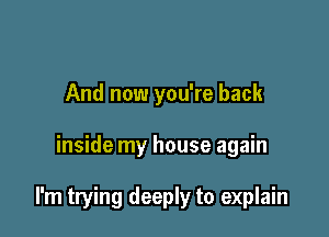 And now you're back

inside my house again

I'm trying deeply to explain