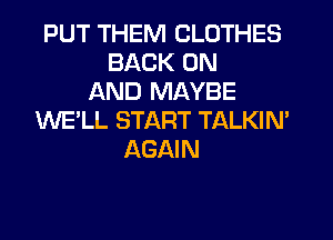 PUT THEM CLOTHES
BACK ON
AND MAYBE
WE'LL START TALKIN'
AGAIN