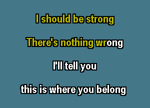 I should be strong
There's nothing wrong

I'll tell you

this is where you belong