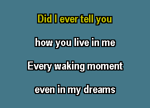 Did I ever tell you

how you live in me

Every waking moment

even in my dreams