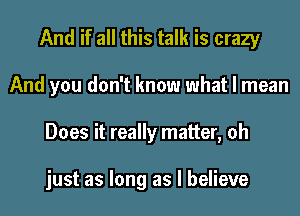 And if all this talk is crazy
And you don't know what I mean
Does it really matter, oh

just as long as I believe