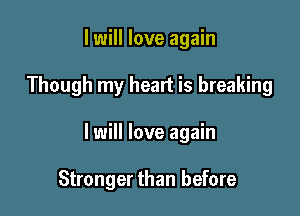 I will love again

Though my heart is breaking

I will love again

Stronger than before