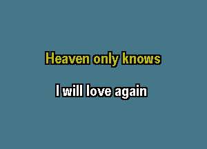 Heaven only knows

I will love again