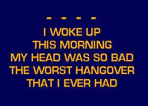 I WOKE UP
THIS MORNING
MY HEAD WAS 80 BAD
THE WORST HANGOVER
THAT I EVER HAD